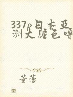 337p日本亚洲大胆色噜噜噜