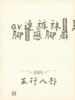 av连裤袜フ美脚フ恋脚癖