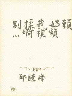 别揉我奶头嗯……啊视频