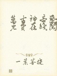 万古神帝飞天鱼免费在线阅读