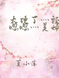 太硬了灬轻点灬嗯嗯灬美妇啊下载