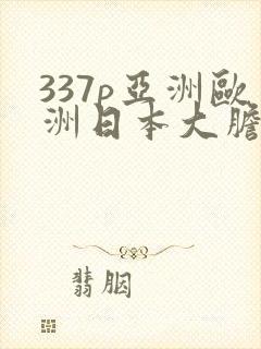 337p亚洲欧洲日本大胆色噜噜