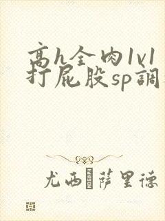 高h全肉1v1打屁股sp调教