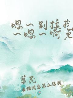 嗯～别揉我奶头～嗯～啊免费视频日