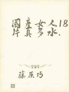 国产女人18毛片真多水.