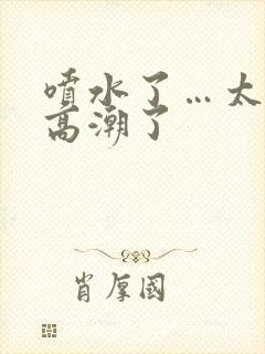 喷水了…太爽了高潮了