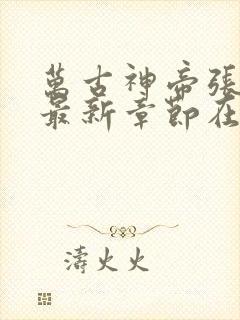 万古神帝张若尘最新章节在线