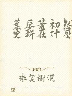 叶辰萧初然最快更新在什么时候