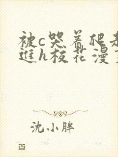 被c哭着爬走挺进h校花漫画