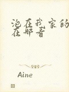 泡在我家的辣妹在哪看