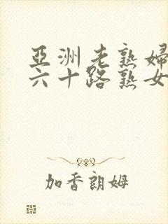 亚洲老熟妇饥渴六十路熟女