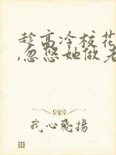 趁高冷校花青涩,忽悠她做老婆txt下载