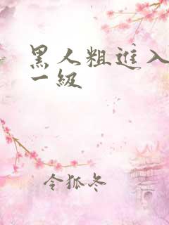 黑人粗进入欧美一级