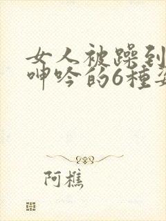 女人被躁到高潮呻吟的6种姿势