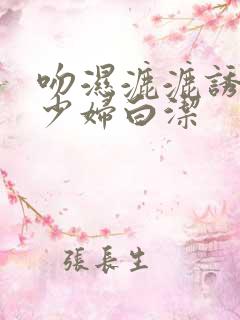 吻湿漉漉诱惑的少妇白洁