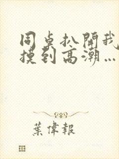 同桌扒开我的腿摸到高潮…