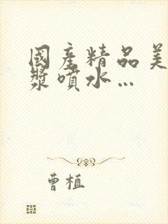 国产精品美女白浆喷水…