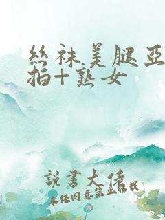 丝袜美腿亚洲自拍+熟女