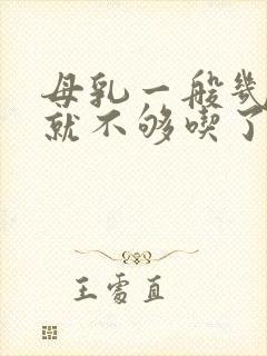 母乳一般几个月就不够吃了