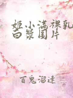 姬小满裸乳被爆白浆图片