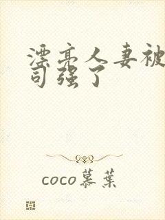 漂亮人妻被夫上司强了