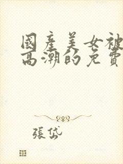 国产美女被爽到高潮的免费视频网站