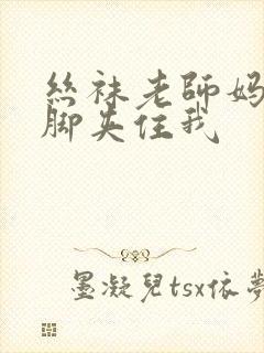 丝袜老师妈妈用脚夹住我