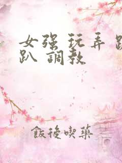 女强 玩弄 跪趴 调教