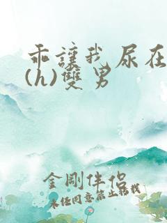 乖让我尿在里面(h)双男