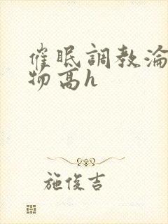 催眠调教沦为玩物高h