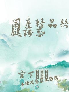 国产精品丝袜美腿诱惑