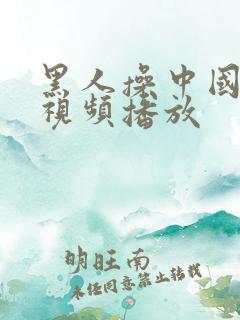 黑人操中国女人视频播放