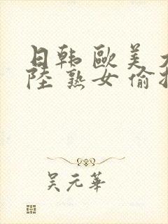 日韩 欧美 大陆 熟女 偷拍