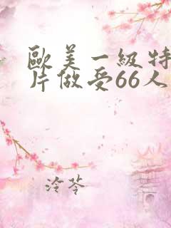 欧美一级特黄大片做受66人