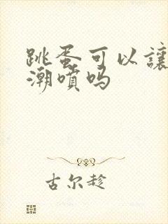 跳蛋可以让女人潮喷吗