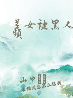 美女被黑人操视频