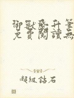 御兽飞升笔趣阁免费阅读无弹窗