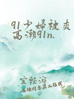 91少妇被爽到高潮91n.