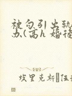 被勾引出轨怎么办(高h 婚后np)