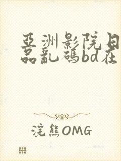 亚洲影院日产精品乱码bd在线观看