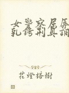 女警察屈辱戴上乳铐刑具调教