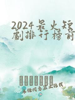 2024最火短剧排行榜前十名