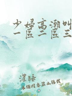 少妇高潮叫床声一区二区三区