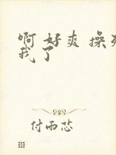 啊 好爽 操死我了