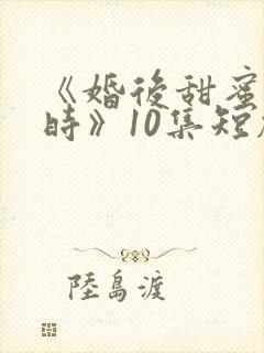 《婚后甜蜜进行时》10集短剧免费完整