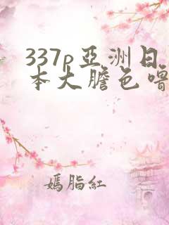 337p亚洲日本大胆色噜噜