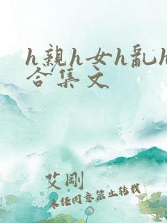 h亲h女h乱h合集文