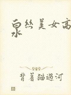 白丝美女高潮喷水