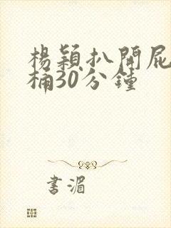 杨颖扒开屁股爽桶30分钟