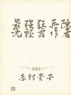 最强狂兵陈六何沈轻舞作者